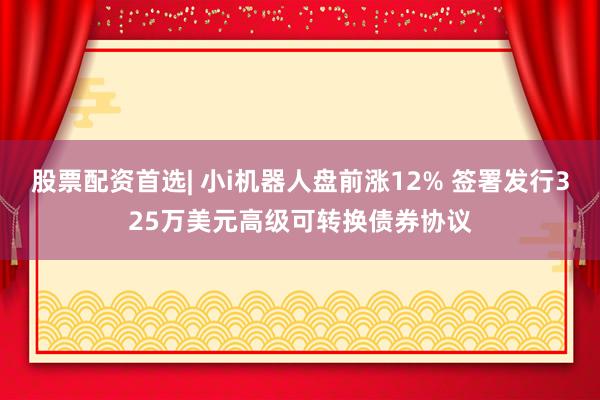 股票配资首选| 小i机器人盘前涨12% 签署发行325万美元高级可转换债券协议