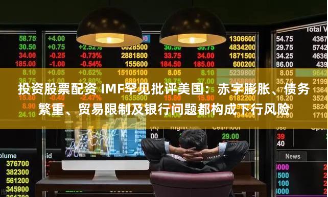 投资股票配资 IMF罕见批评美国：赤字膨胀、债务繁重、贸易限制及银行问题都构成下行风险