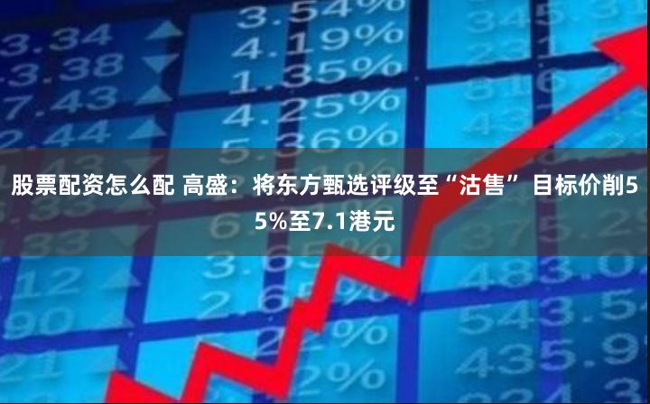 股票配资怎么配 高盛：将东方甄选评级至“沽售” 目标价削55%至7.1港元