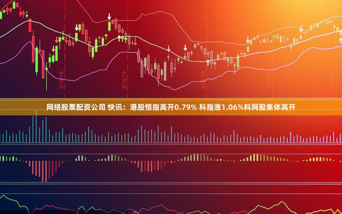 网络股票配资公司 快讯：港股恒指高开0.79% 科指涨1.06%科网股集体高开