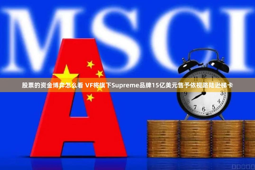 股票的资金博弈怎么看 VF将旗下Supreme品牌15亿美元售予依视路陆逊梯卡