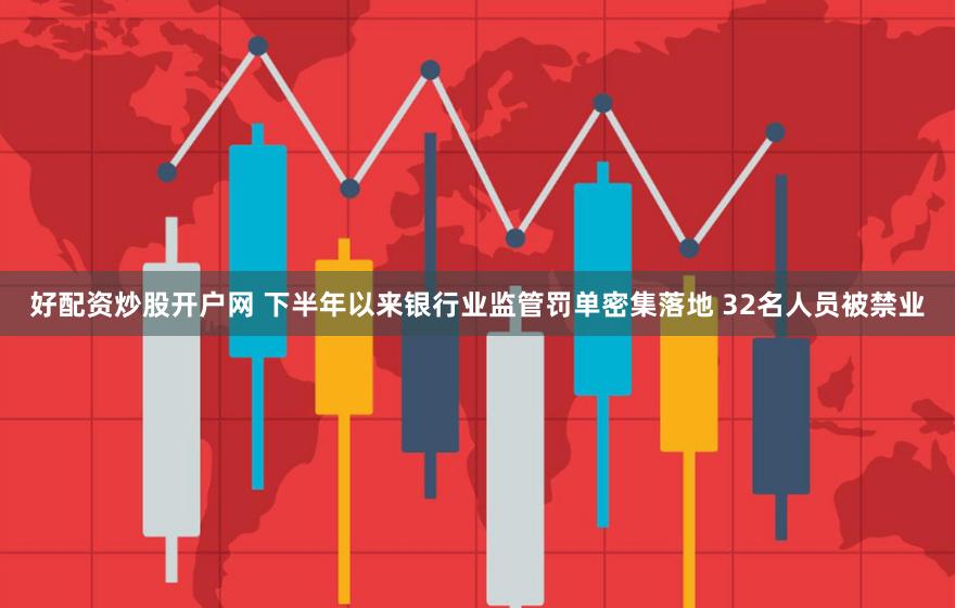 好配资炒股开户网 下半年以来银行业监管罚单密集落地 32名人员被禁业