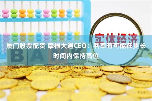 厦门股票配资 摩根大通CEO：利率有可能在更长时间内保持高位