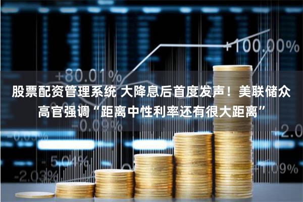 股票配资管理系统 大降息后首度发声！美联储众高官强调“距离中性利率还有很大距离”