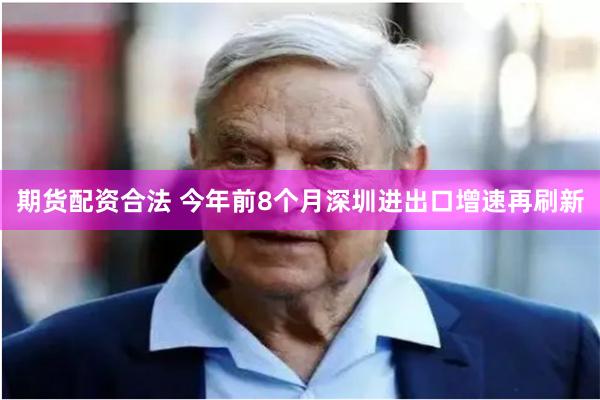 期货配资合法 今年前8个月深圳进出口增速再刷新