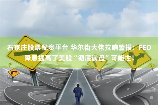 石家庄股票配资平台 华尔街大佬拉响警报：FED降息提高了美股“彻底崩盘”可能性！