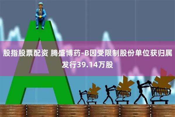 股指股票配资 腾盛博药-B因受限制股份单位获归属发行39.14万股