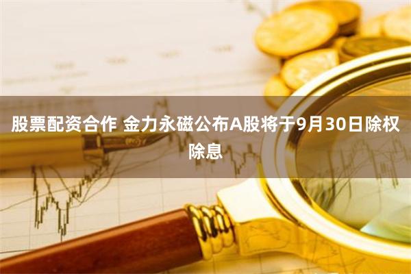 股票配资合作 金力永磁公布A股将于9月30日除权除息