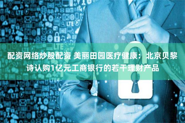配资网络炒股配资 美丽田园医疗健康：北京贝黎诗认购1亿元工商银行的若干理财产品