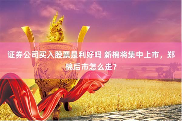 证券公司买入股票是利好吗 新棉将集中上市，郑棉后市怎么走？