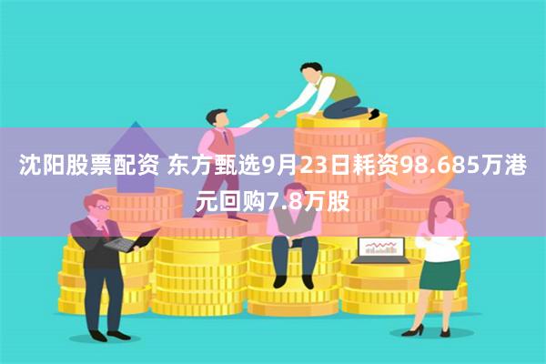 沈阳股票配资 东方甄选9月23日耗资98.685万港元回购7.8万股