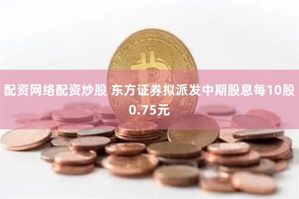 配资网络配资炒股 东方证券拟派发中期股息每10股0.75元