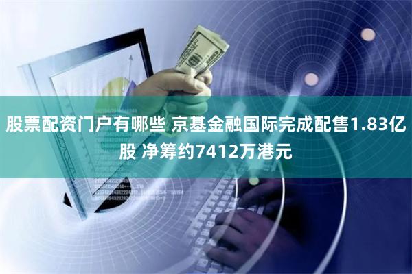 股票配资门户有哪些 京基金融国际完成配售1.83亿股 净筹约7412万港元