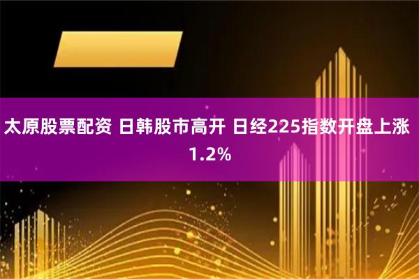 太原股票配资 日韩股市高开 日经225指数开盘上涨 1.2%