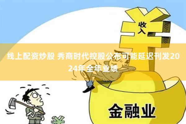 线上配资炒股 秀商时代控股公布可能延迟刊发2024年全年业绩