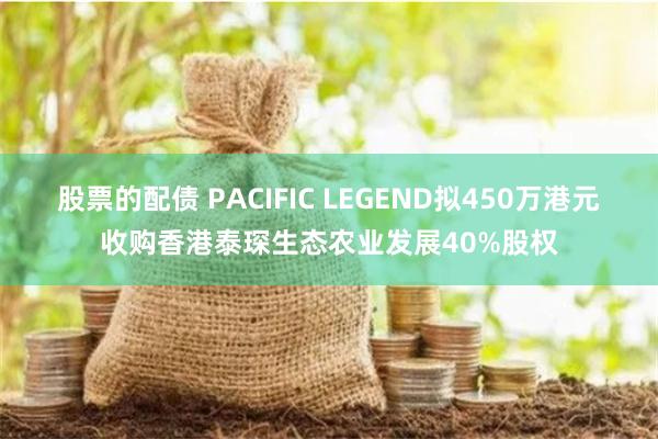 股票的配债 PACIFIC LEGEND拟450万港元收购香港泰琛生态农业发展40%股权