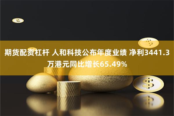 期货配资杠杆 人和科技公布年度业绩 净利3441.3万港元同比增长65.49%