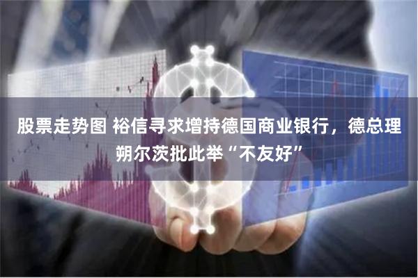 股票走势图 裕信寻求增持德国商业银行，德总理朔尔茨批此举“不友好”