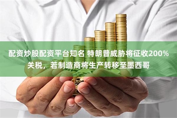 配资炒股配资平台知名 特朗普威胁将征收200%关税，若制造商将生产转移至墨西哥