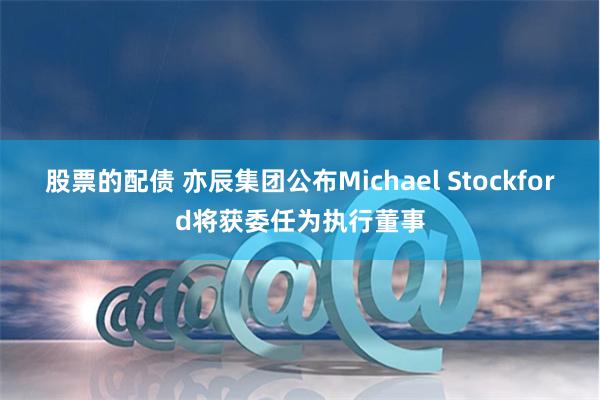 股票的配债 亦辰集团公布Michael Stockford将获委任为执行董事