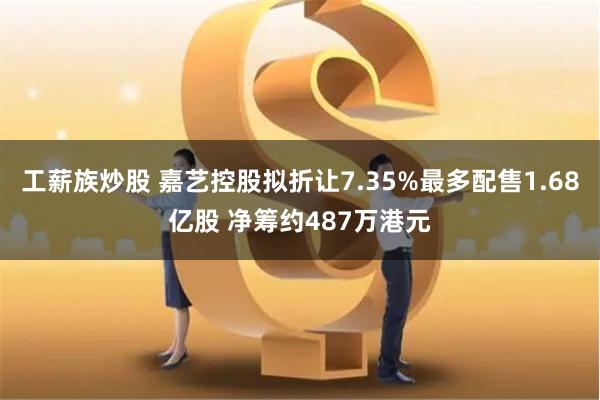 工薪族炒股 嘉艺控股拟折让7.35%最多配售1.68亿股 净筹约487万港元