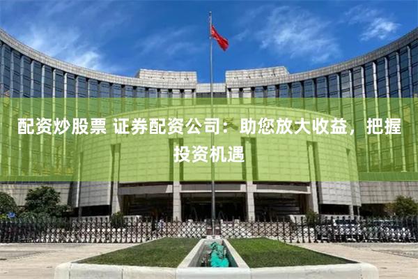 配资炒股票 证券配资公司：助您放大收益，把握投资机遇