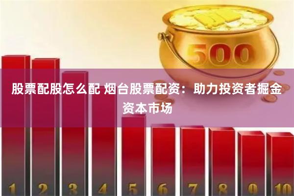 股票配股怎么配 烟台股票配资：助力投资者掘金资本市场