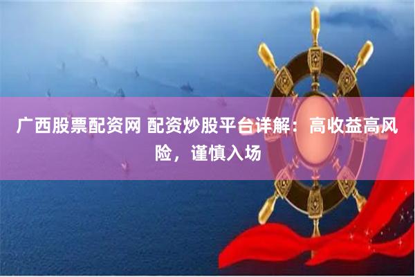 广西股票配资网 配资炒股平台详解：高收益高风险，谨慎入场