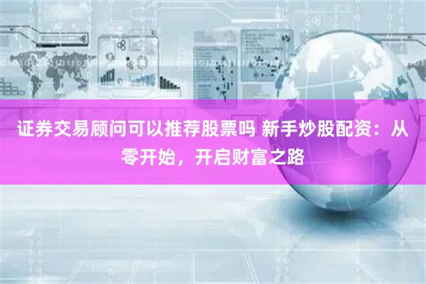 证券交易顾问可以推荐股票吗 新手炒股配资：从零开始，开启财富之路