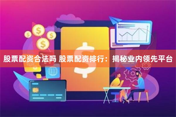 股票配资合法吗 股票配资排行：揭秘业内领先平台