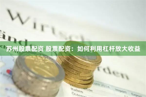 苏州股票配资 股票配资：如何利用杠杆放大收益