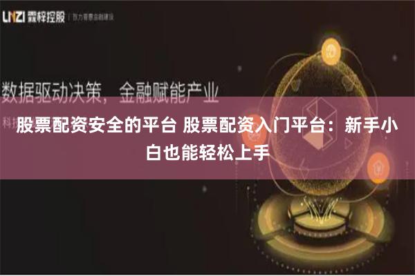 股票配资安全的平台 股票配资入门平台：新手小白也能轻松上手