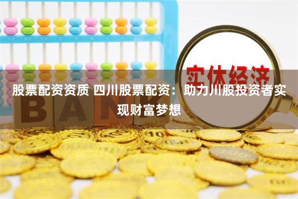 股票配资资质 四川股票配资：助力川股投资者实现财富梦想