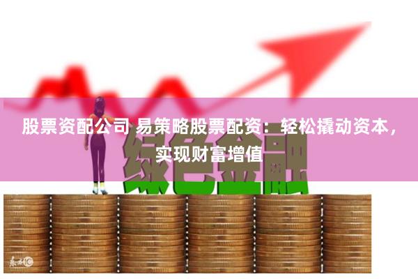 股票资配公司 易策略股票配资：轻松撬动资本，实现财富增值
