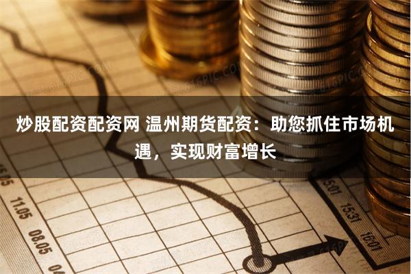 炒股配资配资网 温州期货配资：助您抓住市场机遇，实现财富增长
