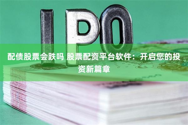 配债股票会跌吗 股票配资平台软件：开启您的投资新篇章