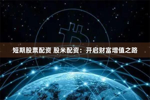 短期股票配资 股米配资：开启财富增值之路
