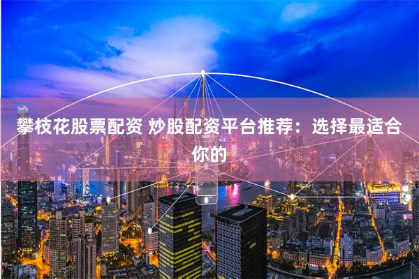 攀枝花股票配资 炒股配资平台推荐：选择最适合你的