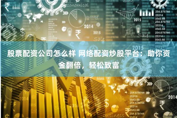 股票配资公司怎么样 网络配资炒股平台：助你资金翻倍，轻松致富