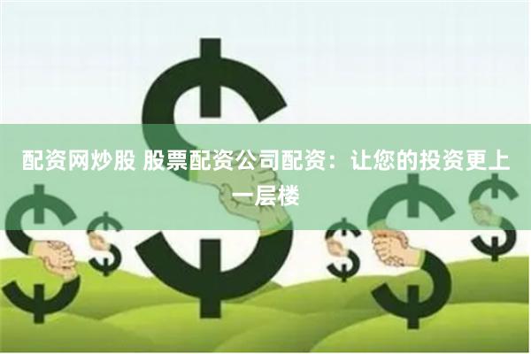 配资网炒股 股票配资公司配资：让您的投资更上一层楼
