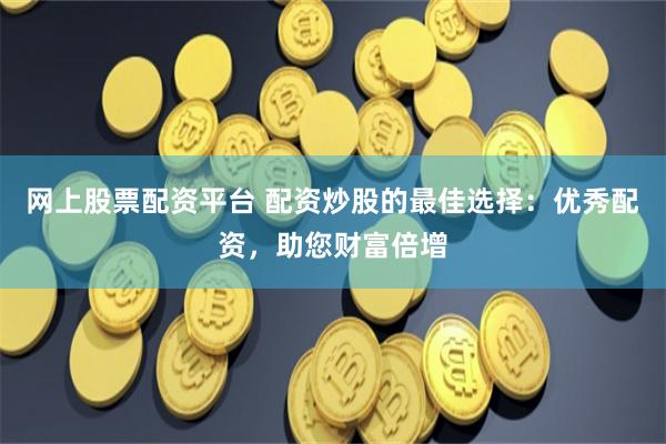 网上股票配资平台 配资炒股的最佳选择：优秀配资，助您财富倍增