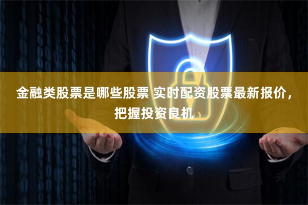 金融类股票是哪些股票 实时配资股票最新报价，把握投资良机