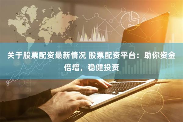 关于股票配资最新情况 股票配资平台：助你资金倍增，稳健投资