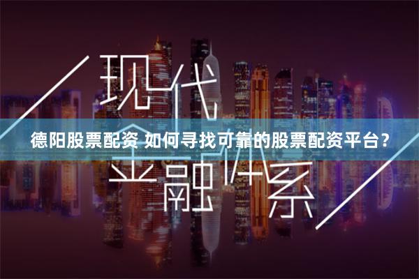 德阳股票配资 如何寻找可靠的股票配资平台？