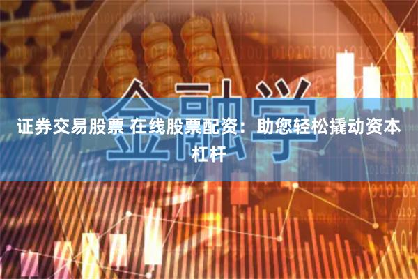 证券交易股票 在线股票配资：助您轻松撬动资本杠杆