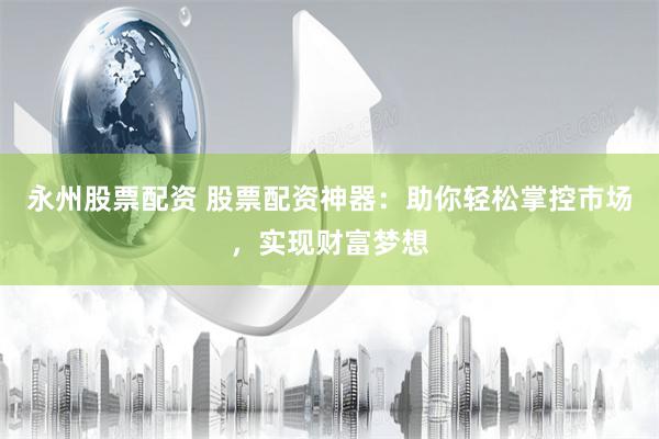 永州股票配资 股票配资神器：助你轻松掌控市场，实现财富梦想
