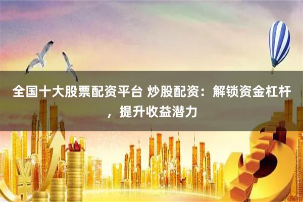 全国十大股票配资平台 炒股配资：解锁资金杠杆，提升收益潜力