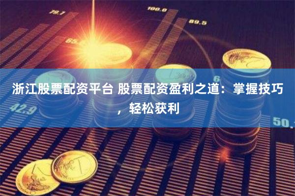 浙江股票配资平台 股票配资盈利之道：掌握技巧，轻松获利