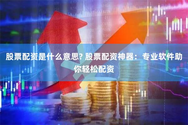 股票配资是什么意思? 股票配资神器：专业软件助你轻松配资
