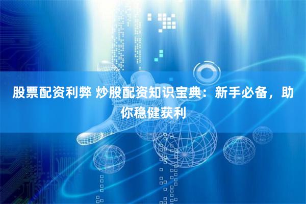 股票配资利弊 炒股配资知识宝典：新手必备，助你稳健获利